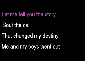 Let me tell you the story
'Bout the call

That changed my destiny

Me and my boys went out