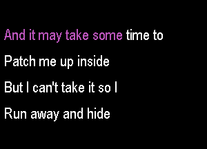 And it may take some time to
Patch me up inside

But I can't take it so I

Run away and hide