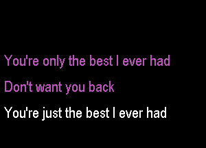 You're only the best I ever had

Don't want you back

You're just the best I ever had