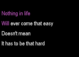 Nothing in life

Will ever come that easy

Doesn't mean

It has to be that hard