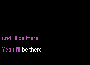 And I'll be there
Yeah I'll be there
