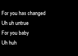 For you has changed

Uh uh untrue

For you baby
Uh huh