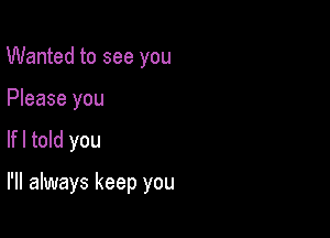 Wanted to see you
Please you
lfl told you

I'll always keep you