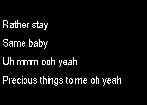 Rather stay
Same baby

Uh mmm ooh yeah

Precious things to me oh yeah