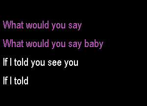 What would you say

What would you say baby

lfl told you see you
lfl told