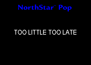 NorthStar'V Pop

TOO LITTLE TOO LATE