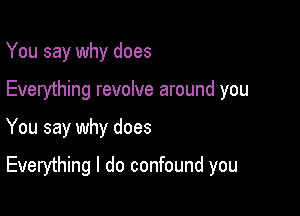 You say why does
Everything revolve around you

You say why does

Everything I do confound you