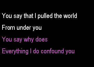 You say that I pulled the world

From under you

You say why does

Everything I do confound you