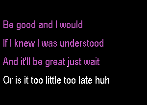 Be good and I would

lfl knew I was understood

And if he greatjust wait
Or is it too little too late huh