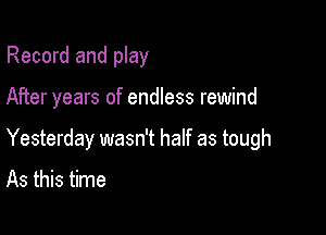 Record and play

After years of endless rewind

Yesterday wasn't half as tough

As this time