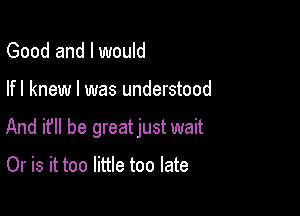 Good and I would

lfl knew I was understood

And if he greatjust wait

Or is it too little too late