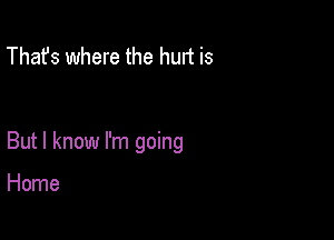 That's where the hurt is

But I know I'm going

Home