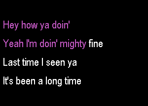 Hey how ya doin'
Yeah I'm doin' mighty fine

Last time I seen ya

It's been a long time