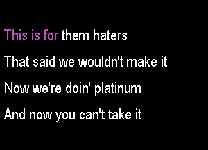 This is for them haters

That said we wouldn't make it

Now we're doin' platinum

And now you can't take it
