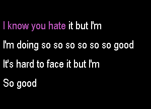 I know you hate it but I'm

I'm doing so so so so so so good
lfs hard to face it but I'm
So good