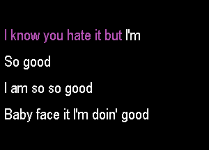 I know you hate it but I'm

So good
I am so so good

Baby face it I'm doin' good