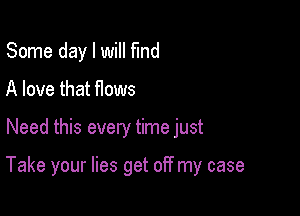 Some day I will fund

A love that Hows

Need this every time just

Take your lies get off my case