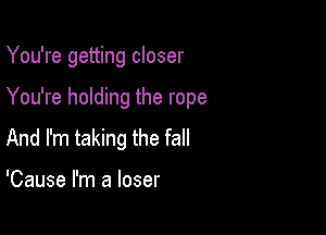 You're getting closer

You're holding the rope

And I'm taking the fall

'Cause I'm a loser
