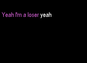 Yeah I'm a loser yeah