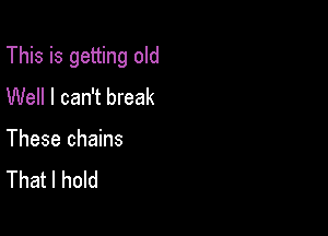 This is getting old

Well I can't break

These chains
That I hold