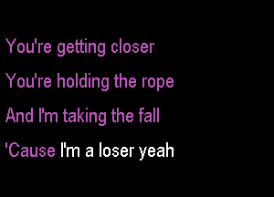 You're getting closer

You're holding the rope

And I'm taking the fall

'Cause I'm a loser yeah