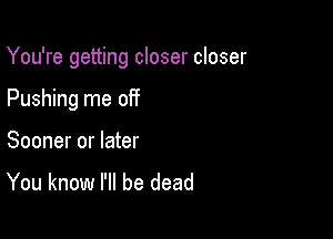 You're getting closer closer

Pushing me off
Sooner or later

You know I'll be dead