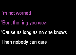 I'm not worried

'Bout the ring you wear

'Cause as long as no one knows

Then nobody can care