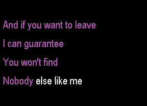 And if you want to leave
I can guarantee

You won't find

Nobody else like me