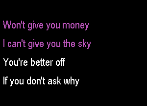 Won't give you money

I can't give you the sky
You're better off

If you don't ask why