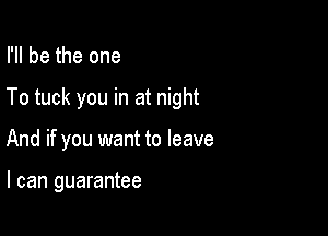 I'll be the one

To tuck you in at night

And if you want to leave

I can guarantee