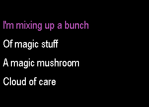 I'm mixing up a bunch

Of magic stuff

A magic mushroom

Cloud of care