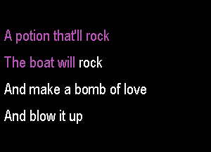 A potion thafll rock
The boat will rock

And make a bomb of love

And blow it up