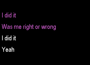 I did it

Was me right or wrong

I did it
Yeah