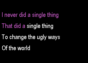 I never did a single thing

That did a single thing

To change the ugly ways
Of the world
