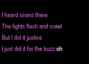 I heard sirens there

The lights Hash and crawl

But I did itjustice
I just did it for the buzz oh