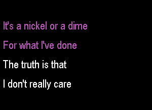 Ifs a nickel or a dime
For what I've done
The truth is that

I don't really care