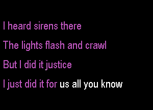 I heard sirens there
The lights Hash and crawl
But I did itjustice

I just did it for us all you know