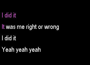 I did it

It was me right or wrong

I did it
Yeah yeah yeah