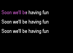 Soon we'll be having fun

Soon we'll be having fun

Soon we'll be having fun