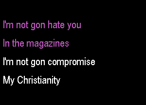 I'm not gon hate you

In the magazines

I'm not gon compromise
My Christianity