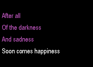 After all
Of the darkness

And sadness

Soon comes happiness