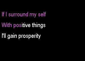 Ifl surround my self

With positive things

I'll gain prosperity