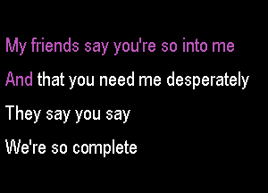 My friends say you're so into me

And that you need me desperately

They say you say

We're so complete