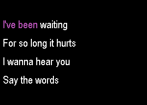 I've been waiting
For so long it hurts

lwanna hear you

Say the words