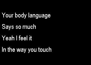 Your body language

Says so much
Yeah I feel it

In the way you touch