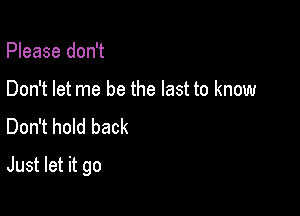 Please don't
Don't let me be the last to know
Don't hold back

Just let it go