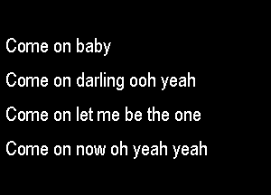 Come on baby
Come on darling ooh yeah

Come on let me be the one

Come on now oh yeah yeah