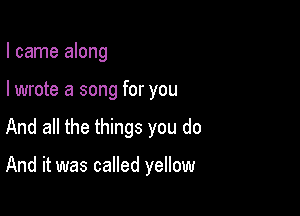 I came along
I wrote a song for you

And all the things you do

And it was called yellow