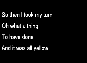 So then I took my turn
Oh what a thing

To have done

And it was all yellow
