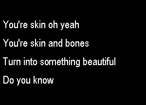 You're skin oh yeah

You're skin and bones

Tum into something beautiful

Do you know